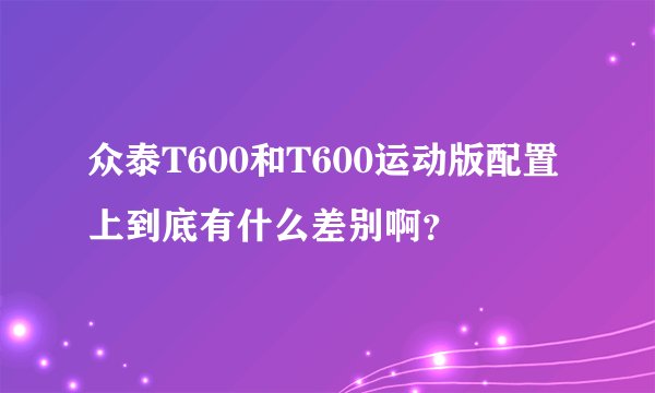 众泰T600和T600运动版配置上到底有什么差别啊？