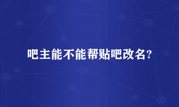 吧主能不能帮贴吧改名?