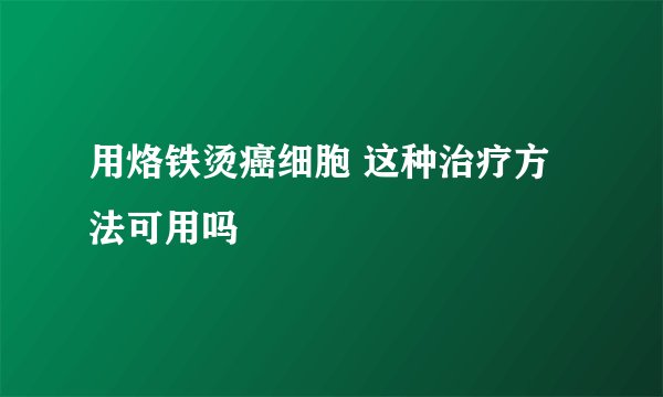 用烙铁烫癌细胞 这种治疗方法可用吗