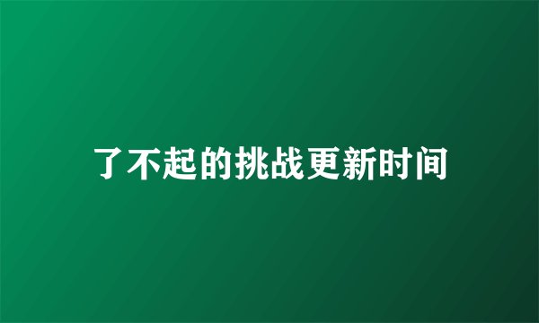 了不起的挑战更新时间