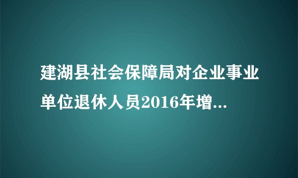 建湖县社会保障局对企业事业单位退休人员2016年增长退休金有什么说法吗?何时