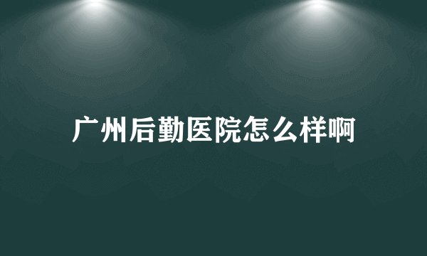 广州后勤医院怎么样啊