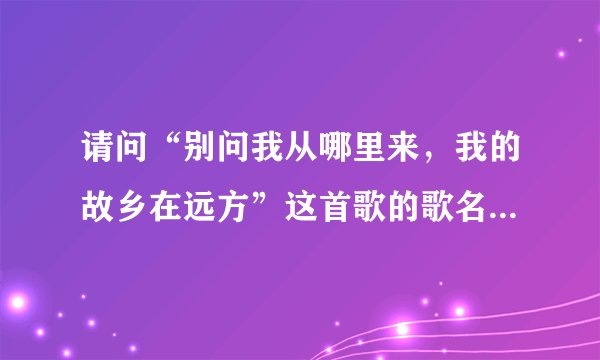 请问“别问我从哪里来，我的故乡在远方”这首歌的歌名叫什么？