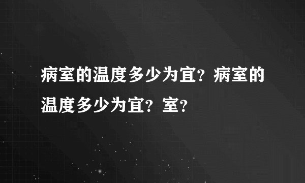 病室的温度多少为宜？病室的温度多少为宜？室？