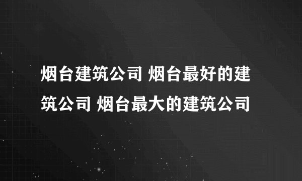 烟台建筑公司 烟台最好的建筑公司 烟台最大的建筑公司