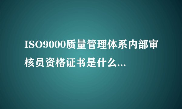 ISO9000质量管理体系内部审核员资格证书是什么，这个证书对求职有用吗？