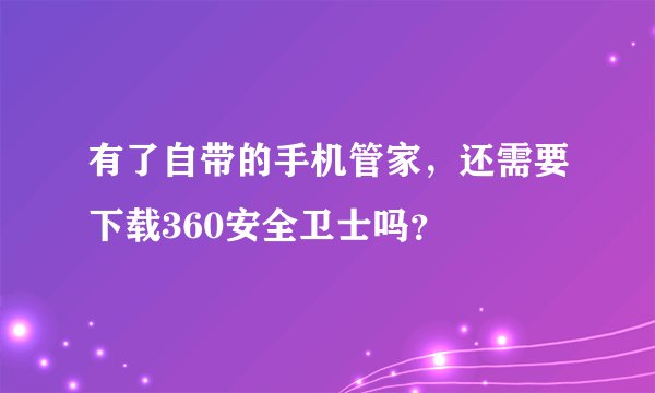 有了自带的手机管家，还需要下载360安全卫士吗？