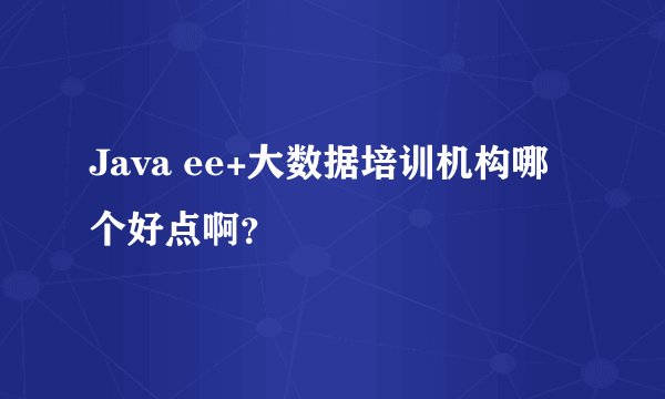 Java ee+大数据培训机构哪个好点啊？