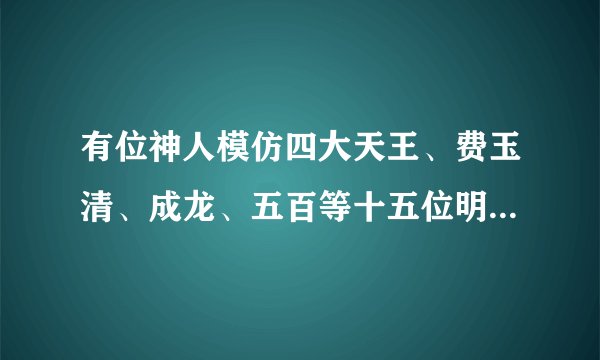 有位神人模仿四大天王、费玉清、成龙、五百等十五位明星的声音唱狮子座的叫什么!!