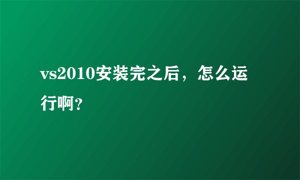 vs2010安装完之后，怎么运行啊？
