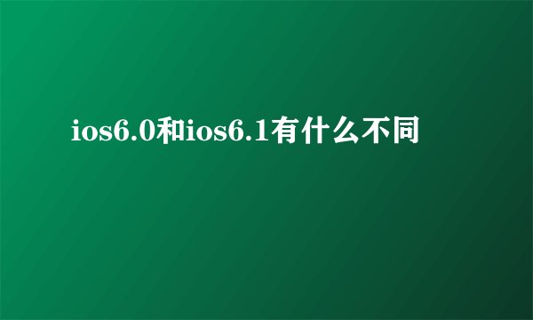 ios6.0和ios6.1有什么不同