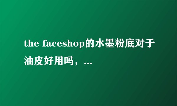 the faceshop的水墨粉底对于油皮好用吗，比起花西子呢？
