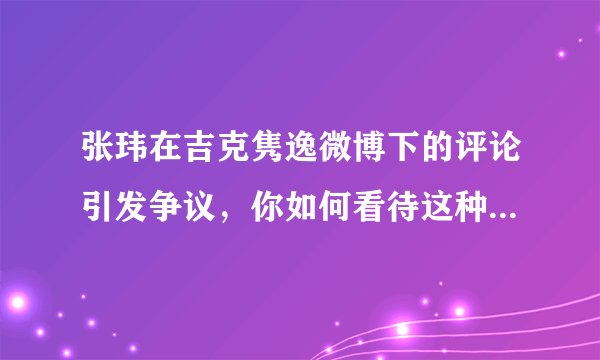 张玮在吉克隽逸微博下的评论引发争议，你如何看待这种不合时宜的抖机灵?