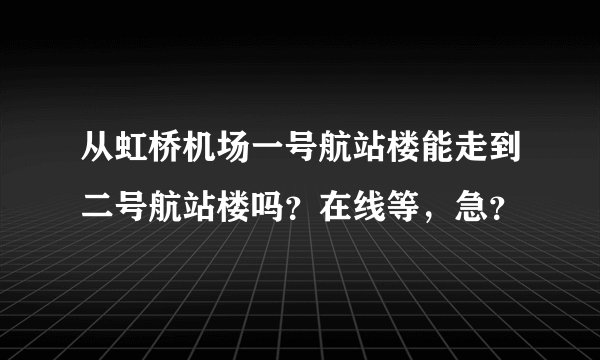 从虹桥机场一号航站楼能走到二号航站楼吗？在线等，急？