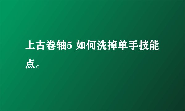 上古卷轴5 如何洗掉单手技能点。