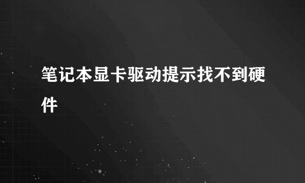 笔记本显卡驱动提示找不到硬件