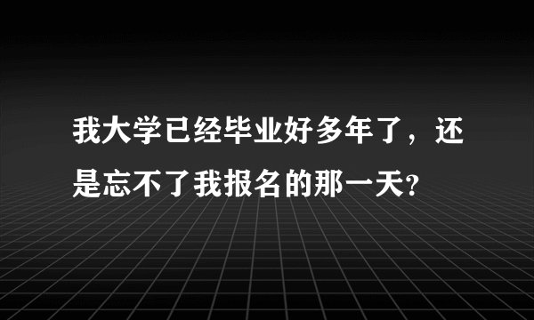 我大学已经毕业好多年了，还是忘不了我报名的那一天？