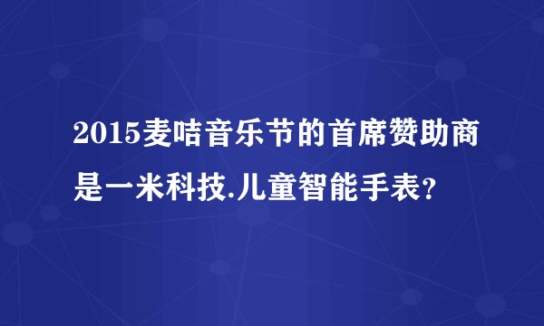 2015麦咭音乐节的首席赞助商是一米科技.儿童智能手表？