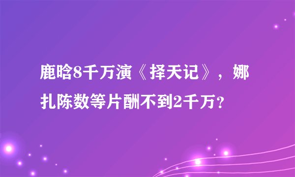 鹿晗8千万演《择天记》，娜扎陈数等片酬不到2千万？