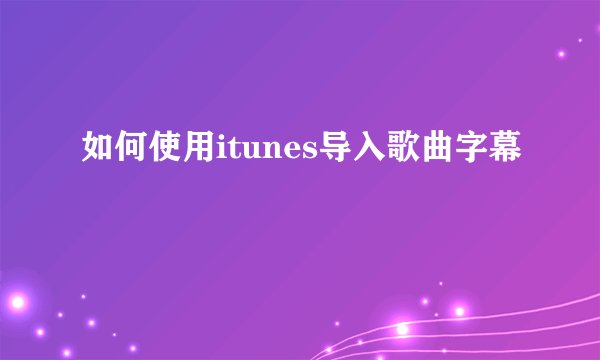 如何使用itunes导入歌曲字幕
