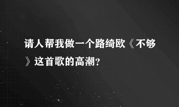 请人帮我做一个路绮欧《不够》这首歌的高潮？