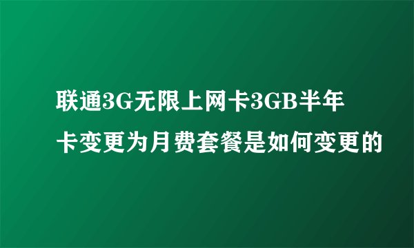 联通3G无限上网卡3GB半年卡变更为月费套餐是如何变更的
