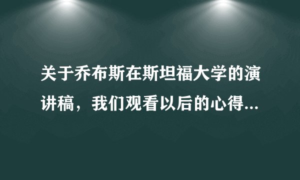 关于乔布斯在斯坦福大学的演讲稿，我们观看以后的心得体会？我们学到了什么？ 不要告诉我演讲稿内容哦~~