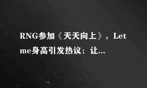 RNG参加《天天向上》，Letme身高引发热议：让男也是男神身高？