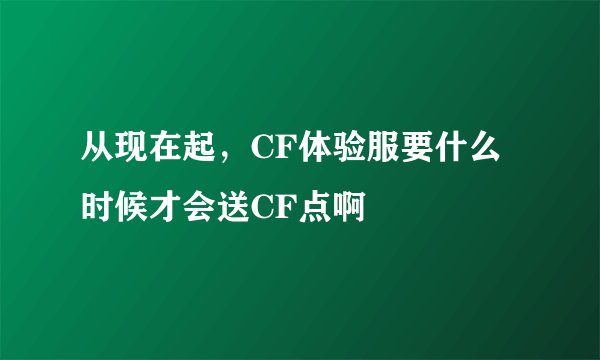 从现在起，CF体验服要什么时候才会送CF点啊