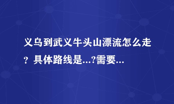 义乌到武义牛头山漂流怎么走？具体路线是...?需要多少时间，武义出口下了高速还要走多久？