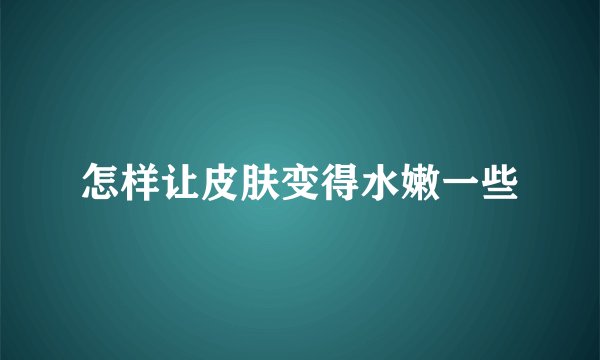 怎样让皮肤变得水嫩一些