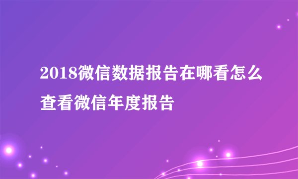 2018微信数据报告在哪看怎么查看微信年度报告