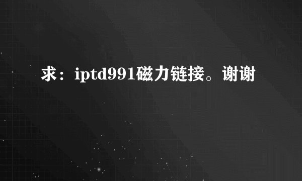 求：iptd991磁力链接。谢谢