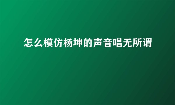怎么模仿杨坤的声音唱无所谓