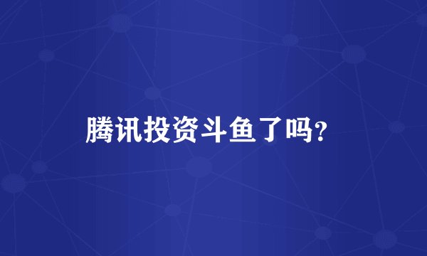 腾讯投资斗鱼了吗？