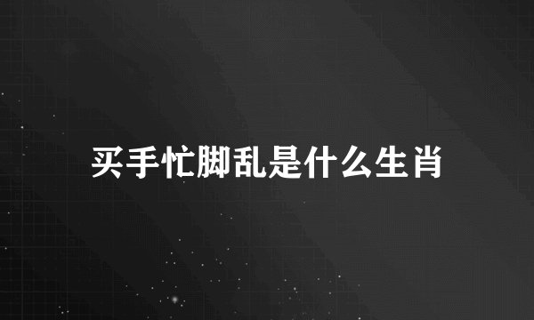 买手忙脚乱是什么生肖