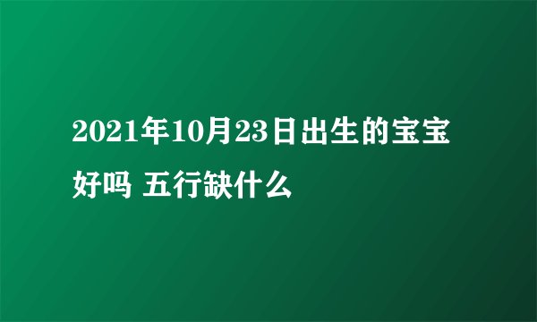 2021年10月23日出生的宝宝好吗 五行缺什么