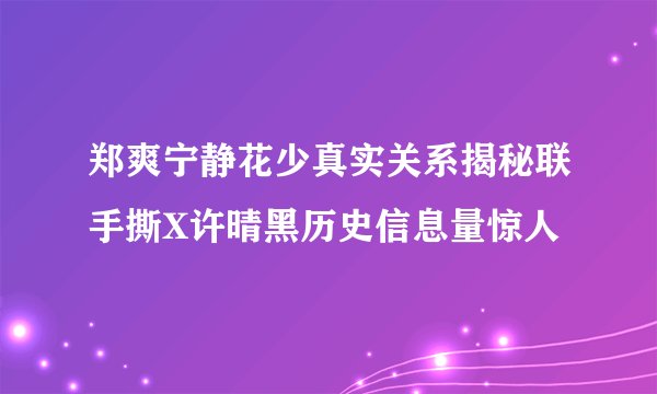 郑爽宁静花少真实关系揭秘联手撕X许晴黑历史信息量惊人