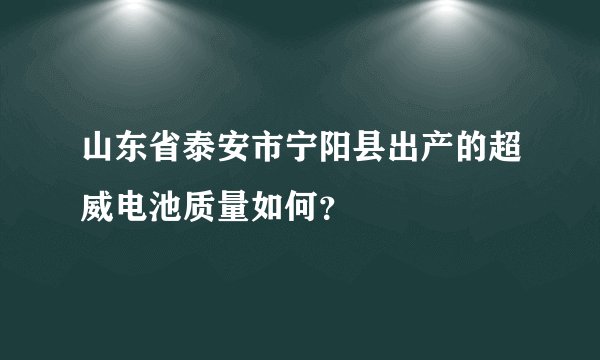 山东省泰安市宁阳县出产的超威电池质量如何？