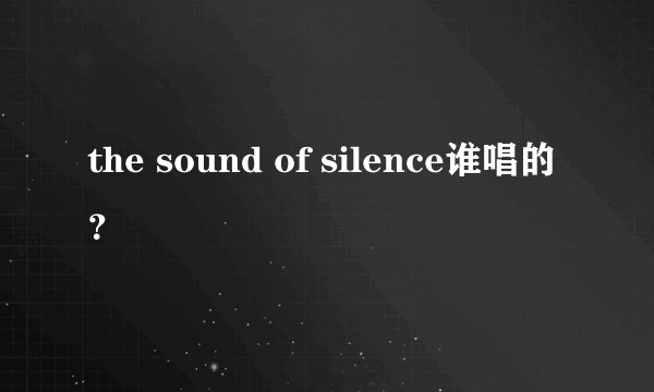 the sound of silence谁唱的？
