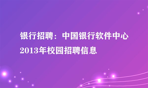 银行招聘：中国银行软件中心2013年校园招聘信息