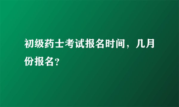 初级药士考试报名时间，几月份报名？