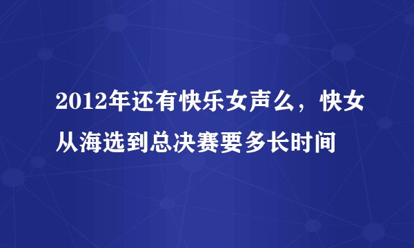 2012年还有快乐女声么，快女从海选到总决赛要多长时间