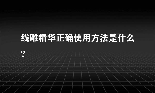 线雕精华正确使用方法是什么？
