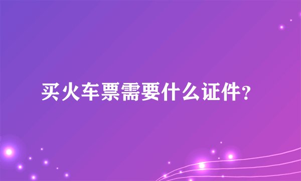 买火车票需要什么证件？