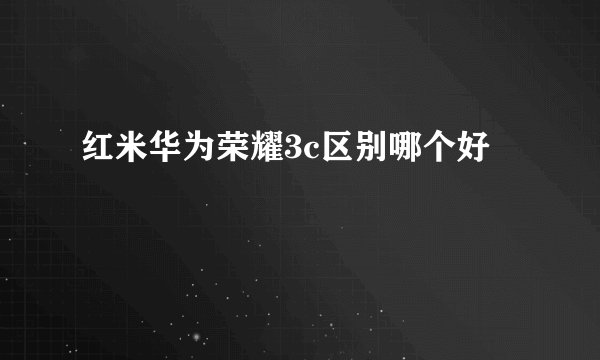 红米华为荣耀3c区别哪个好