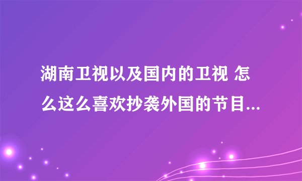湖南卫视以及国内的卫视 怎么这么喜欢抄袭外国的节目啊？《好奇大调查》