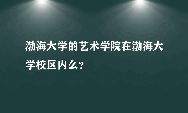 渤海大学的艺术学院在渤海大学校区内么？