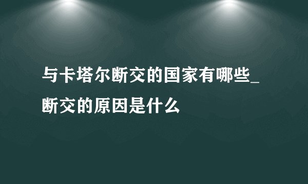 与卡塔尔断交的国家有哪些_断交的原因是什么