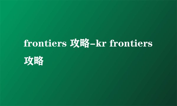 frontiers 攻略-kr frontiers攻略